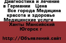 Диагностика и лечение в Германии › Цена ­ 59 000 - Все города Медицина, красота и здоровье » Медицинские услуги   . Ханты-Мансийский,Югорск г.